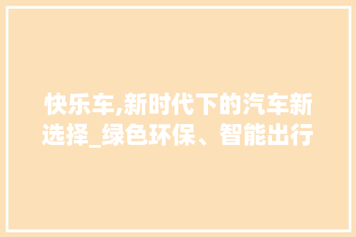 快乐车,新时代下的汽车新选择_绿色环保、智能出行