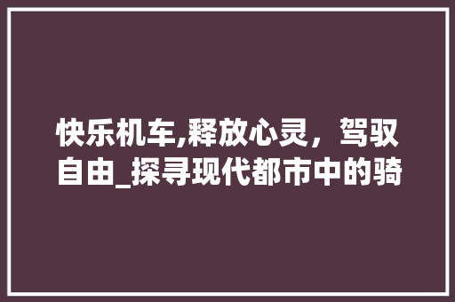 快乐机车,释放心灵，驾驭自由_探寻现代都市中的骑士情怀