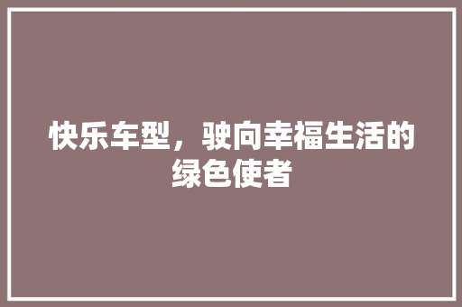 快乐车型，驶向幸福生活的绿色使者