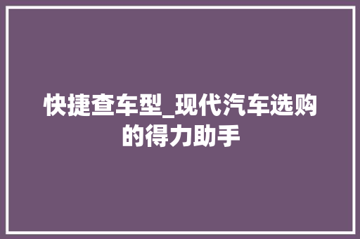 快捷查车型_现代汽车选购的得力助手