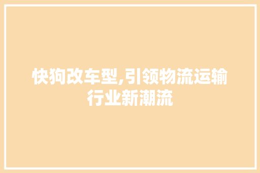 快狗改车型,引领物流运输行业新潮流