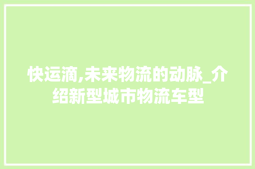 快运滴,未来物流的动脉_介绍新型城市物流车型