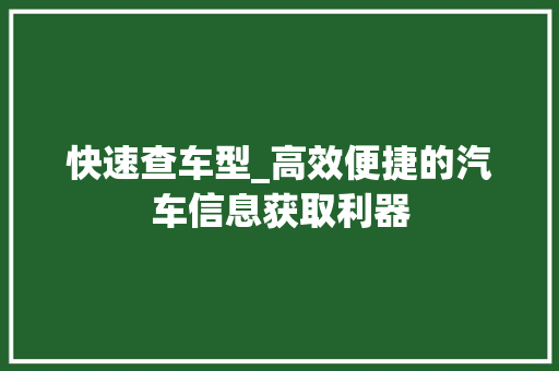 快速查车型_高效便捷的汽车信息获取利器