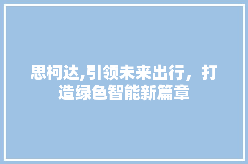 思柯达,引领未来出行，打造绿色智能新篇章