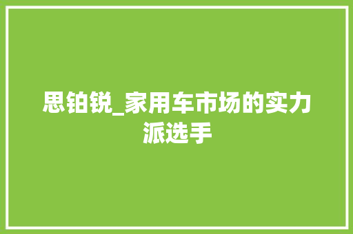 思铂锐_家用车市场的实力派选手