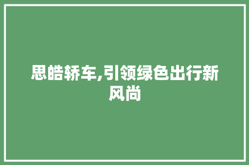 思皓轿车,引领绿色出行新风尚