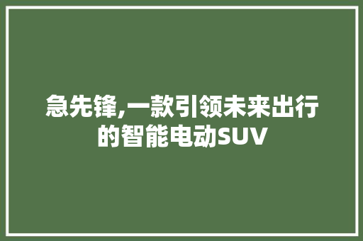 急先锋,一款引领未来出行的智能电动SUV