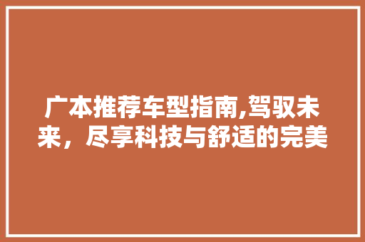 广本推荐车型指南,驾驭未来，尽享科技与舒适的完美融合