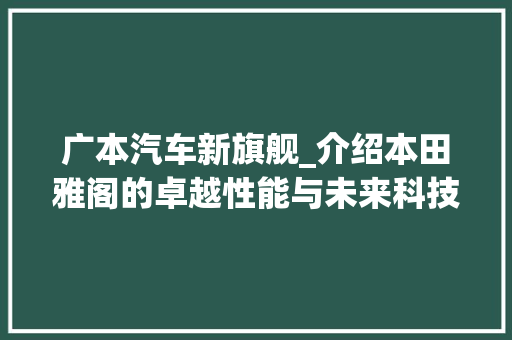 广本汽车新旗舰_介绍本田雅阁的卓越性能与未来科技