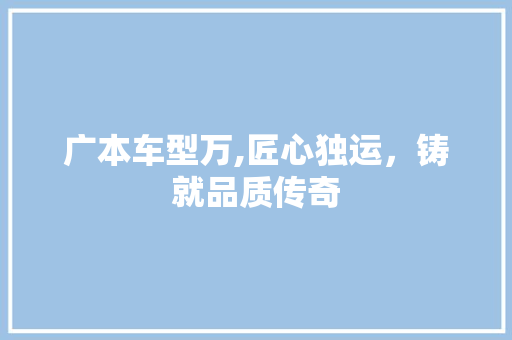 广本车型万,匠心独运，铸就品质传奇
