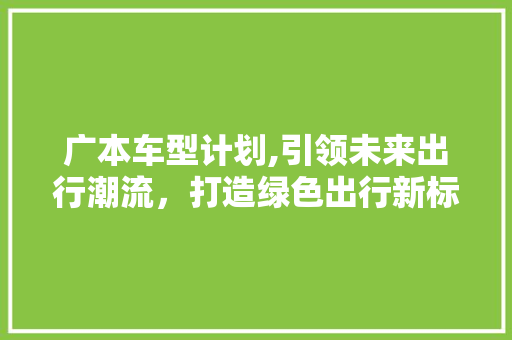 广本车型计划,引领未来出行潮流，打造绿色出行新标杆