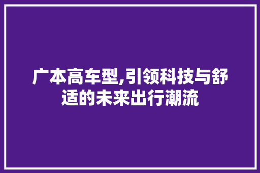 广本高车型,引领科技与舒适的未来出行潮流
