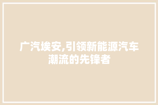 广汽埃安,引领新能源汽车潮流的先锋者