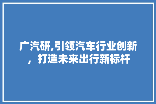 广汽研,引领汽车行业创新，打造未来出行新标杆