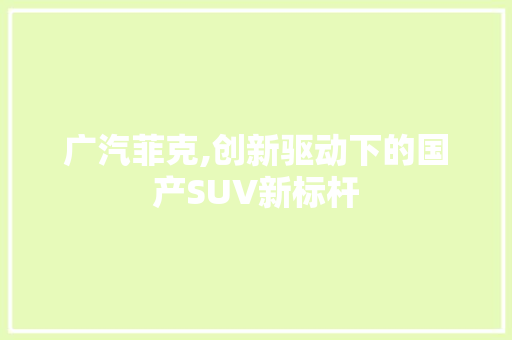 广汽菲克,创新驱动下的国产SUV新标杆