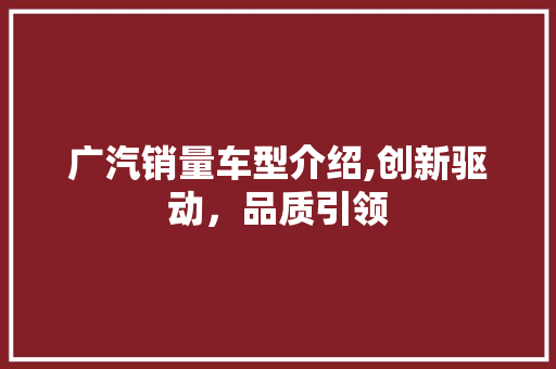 广汽销量车型介绍,创新驱动，品质引领