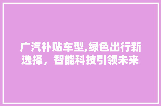 广汽补贴车型,绿色出行新选择，智能科技引领未来