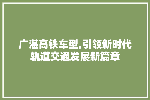 广湛高铁车型,引领新时代轨道交通发展新篇章