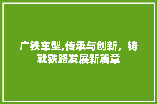 广铁车型,传承与创新，铸就铁路发展新篇章