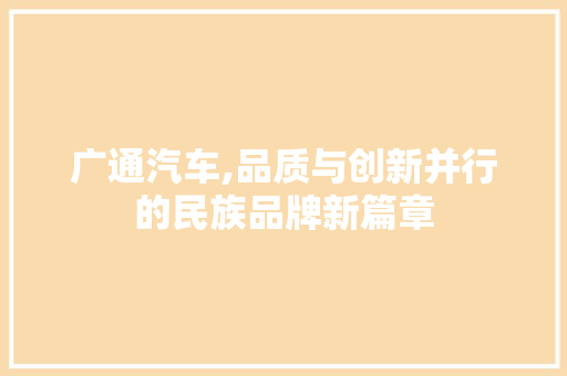 广通汽车,品质与创新并行的民族品牌新篇章