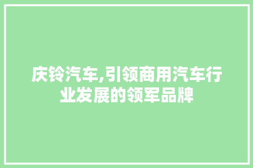 庆铃汽车,引领商用汽车行业发展的领军品牌