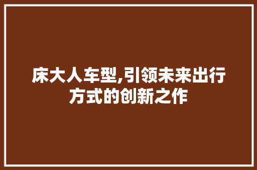 床大人车型,引领未来出行方式的创新之作