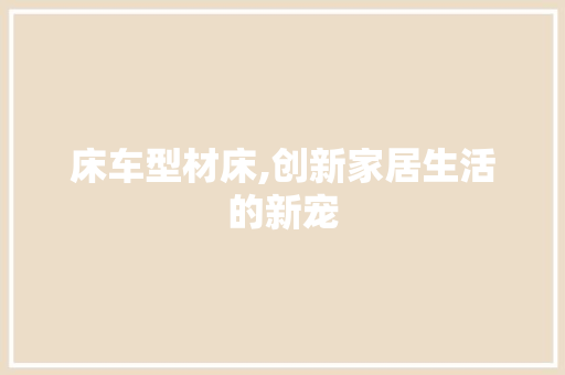 床车型材床,创新家居生活的新宠