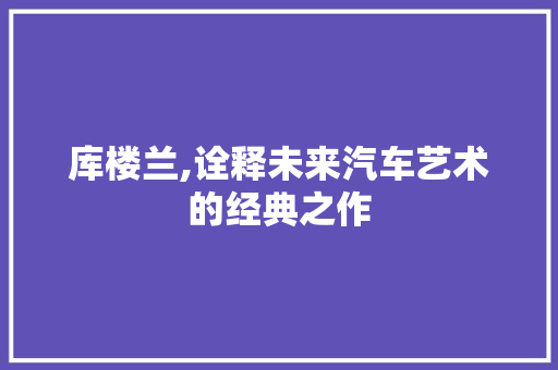 库楼兰,诠释未来汽车艺术的经典之作