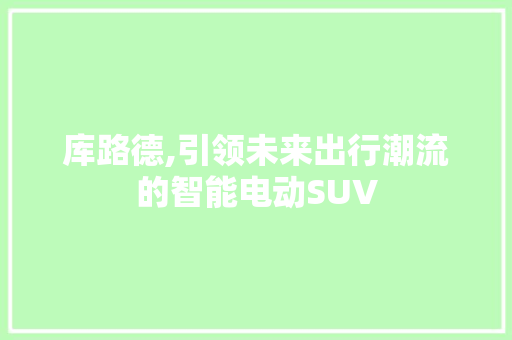 库路德,引领未来出行潮流的智能电动SUV