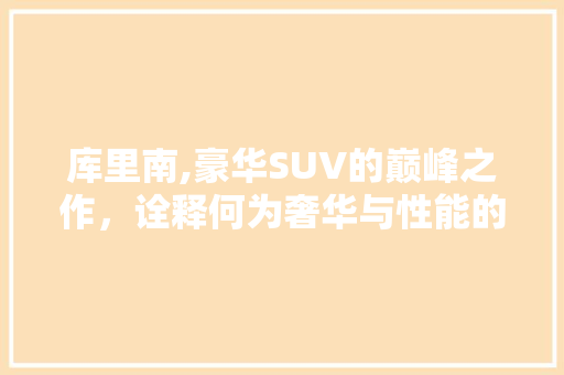 库里南,豪华SUV的巅峰之作，诠释何为奢华与性能的完美融合