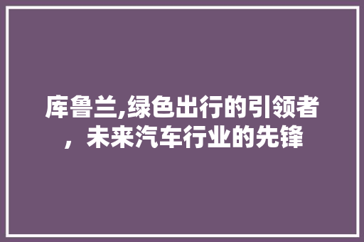 库鲁兰,绿色出行的引领者，未来汽车行业的先锋