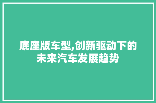 底座版车型,创新驱动下的未来汽车发展趋势