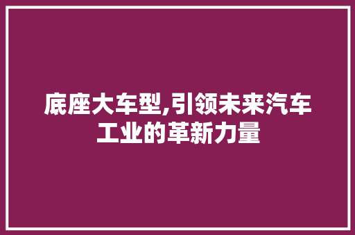 底座大车型,引领未来汽车工业的革新力量