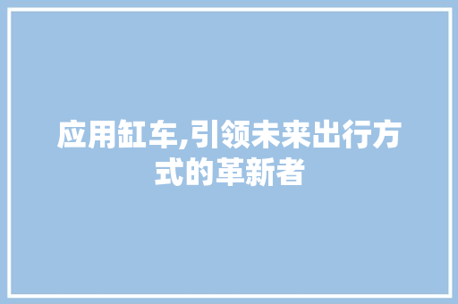 应用缸车,引领未来出行方式的革新者