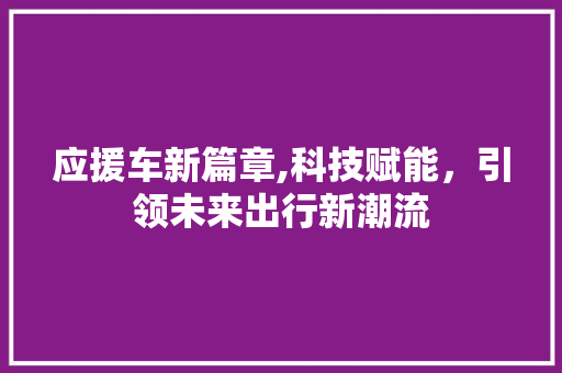应援车新篇章,科技赋能，引领未来出行新潮流