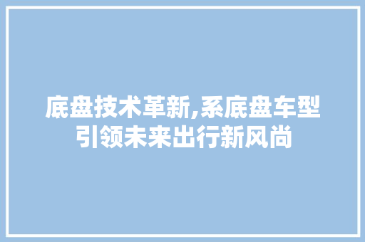 底盘技术革新,系底盘车型引领未来出行新风尚