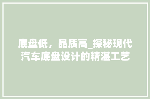 底盘低，品质高_探秘现代汽车底盘设计的精湛工艺 新能源汽车