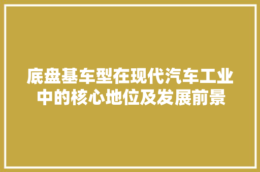 底盘基车型在现代汽车工业中的核心地位及发展前景