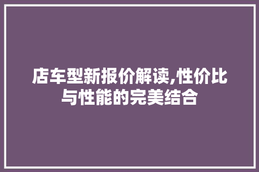 店车型新报价解读,性价比与性能的完美结合