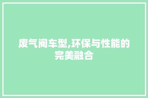 废气阀车型,环保与性能的完美融合
