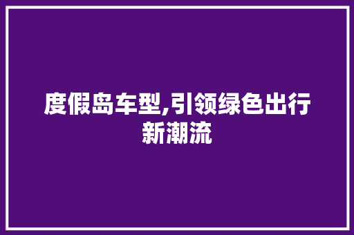度假岛车型,引领绿色出行新潮流
