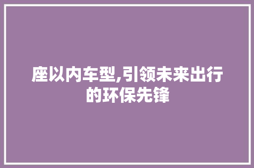 座以内车型,引领未来出行的环保先锋