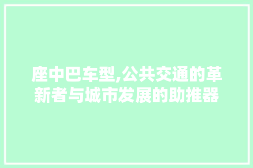 座中巴车型,公共交通的革新者与城市发展的助推器