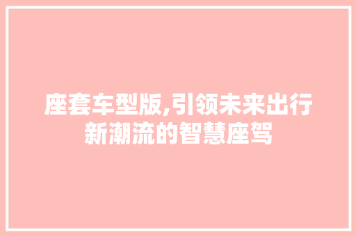 座套车型版,引领未来出行新潮流的智慧座驾