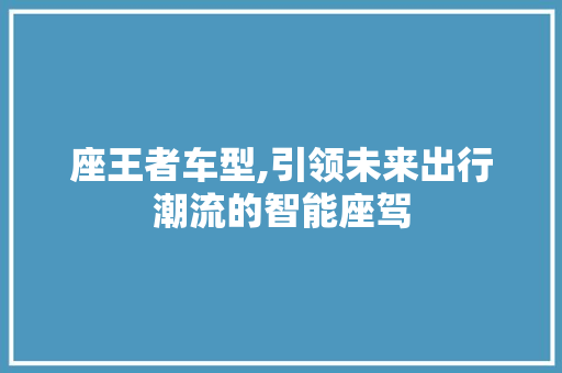 座王者车型,引领未来出行潮流的智能座驾
