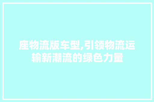 座物流版车型,引领物流运输新潮流的绿色力量