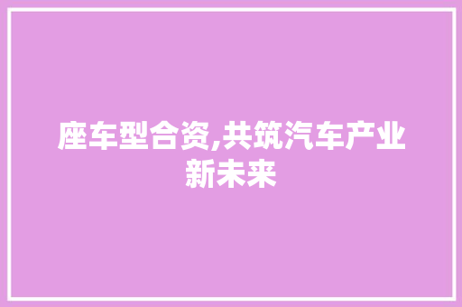 座车型合资,共筑汽车产业新未来