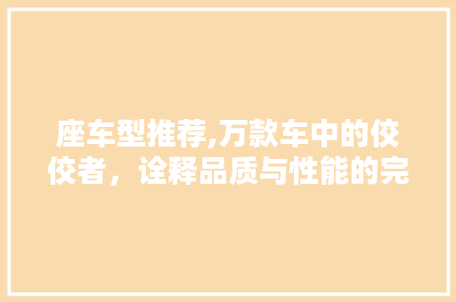 座车型推荐,万款车中的佼佼者，诠释品质与性能的完美融合