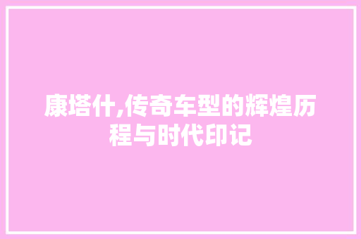 康塔什,传奇车型的辉煌历程与时代印记