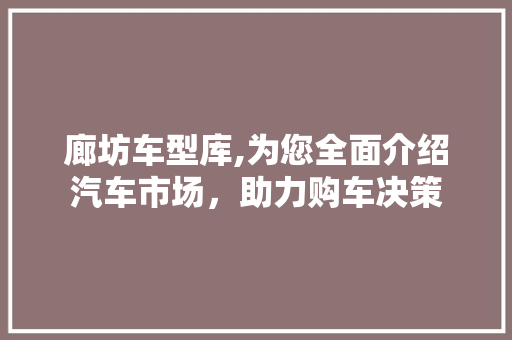 廊坊车型库,为您全面介绍汽车市场，助力购车决策